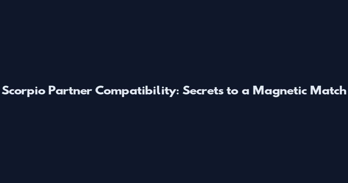 Scorpio Partner Compatibility: Secrets to a Magnetic Match