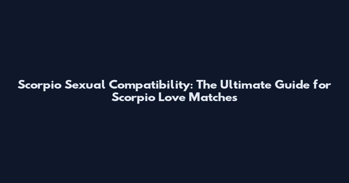 Scorpio Sexual Compatibility: The Ultimate Guide for Scorpio Love Matches