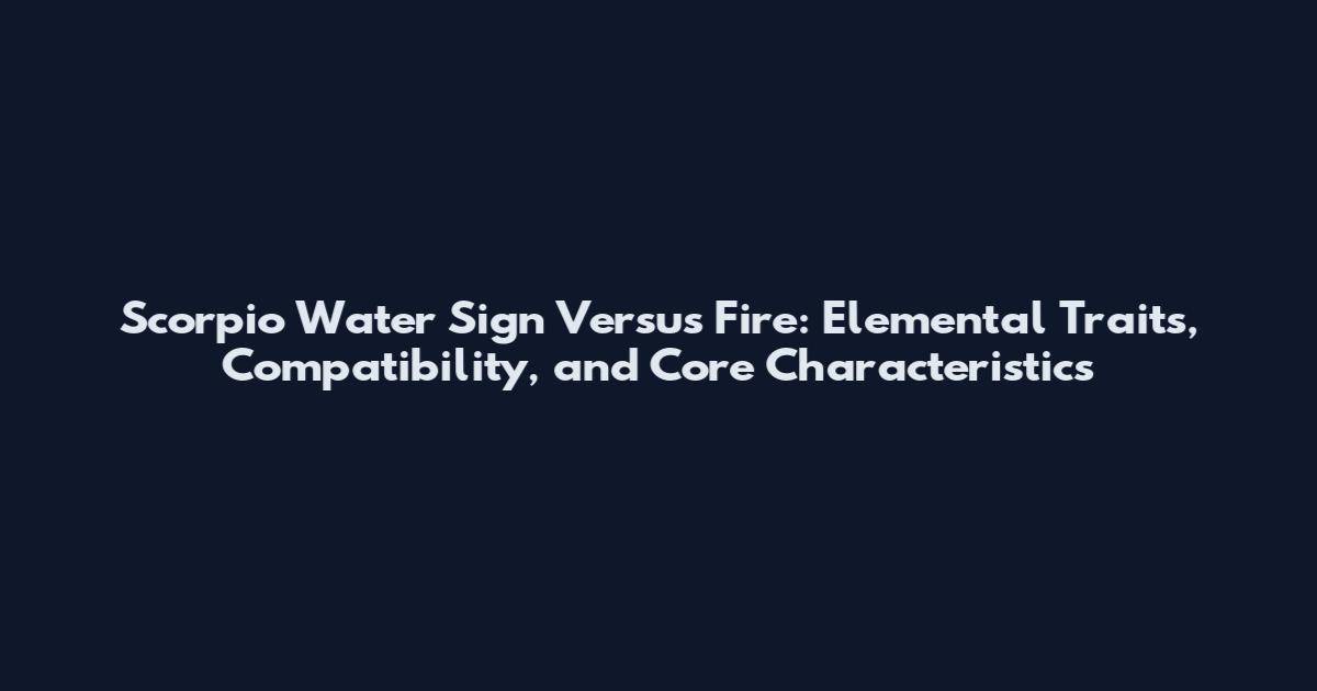 Scorpio Water Sign Versus Fire: Elemental Traits, Compatibility, and Core Characteristics