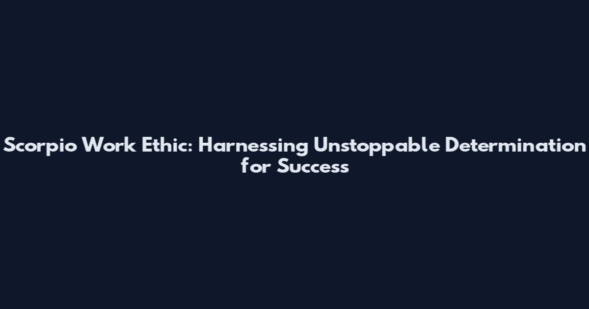 Scorpio Work Ethic: Harnessing Unstoppable Determination for Success