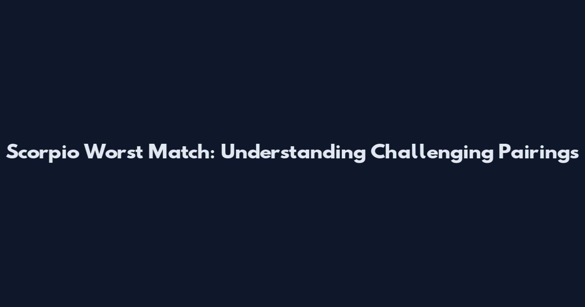Scorpio Worst Match: Understanding Challenging Pairings