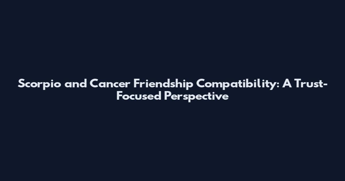 Scorpio and Cancer Friendship Compatibility: A Trust-Focused Perspective