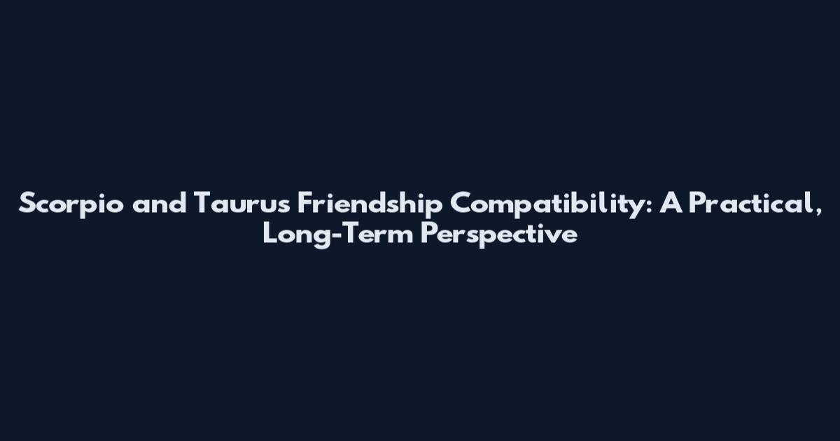 Scorpio and Taurus Friendship Compatibility: A Practical, Long-Term Perspective