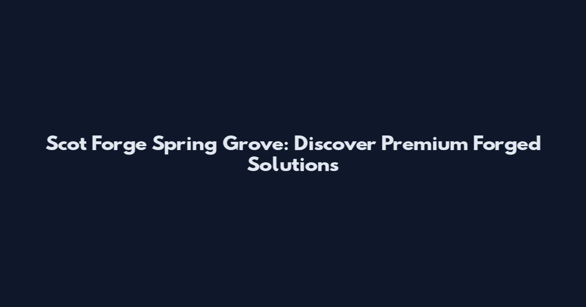 Scot Forge Spring Grove: Discover Premium Forged Solutions