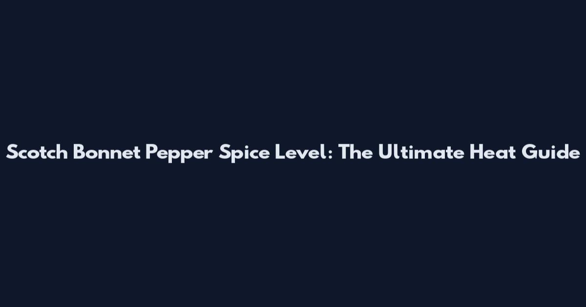 Scotch Bonnet Pepper Spice Level: The Ultimate Heat Guide