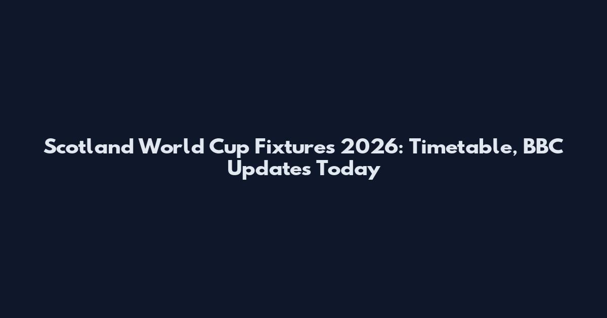 Scotland World Cup Fixtures 2026: Timetable, BBC Updates Today