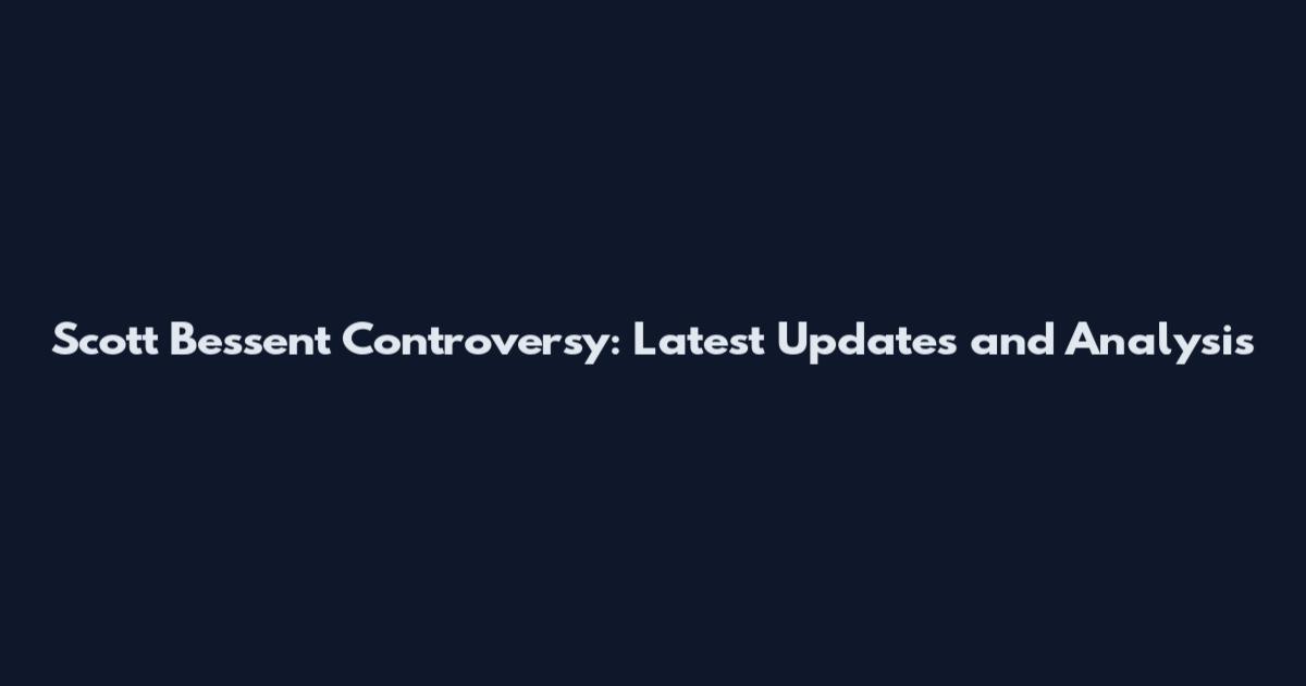 Scott Bessent Controversy: Latest Updates and Analysis