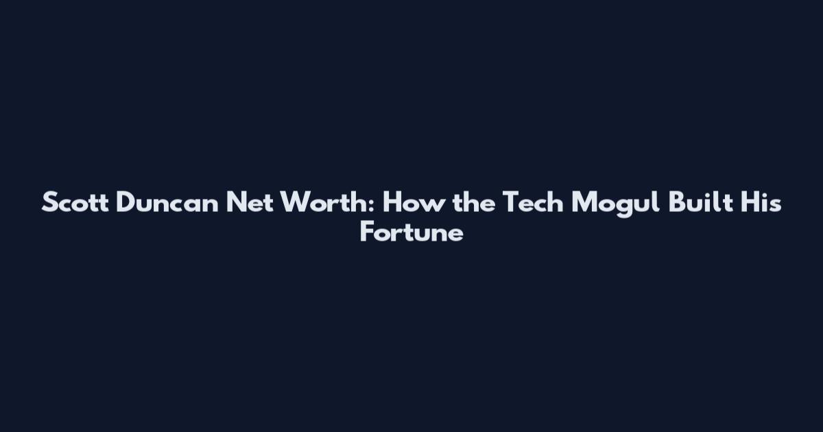 Scott Duncan Net Worth: How the Tech Mogul Built His Fortune