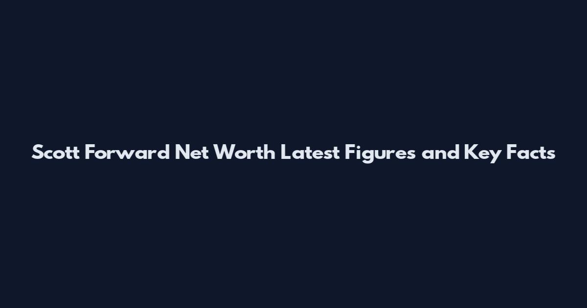 Scott Forward Net Worth Latest Figures and Key Facts
