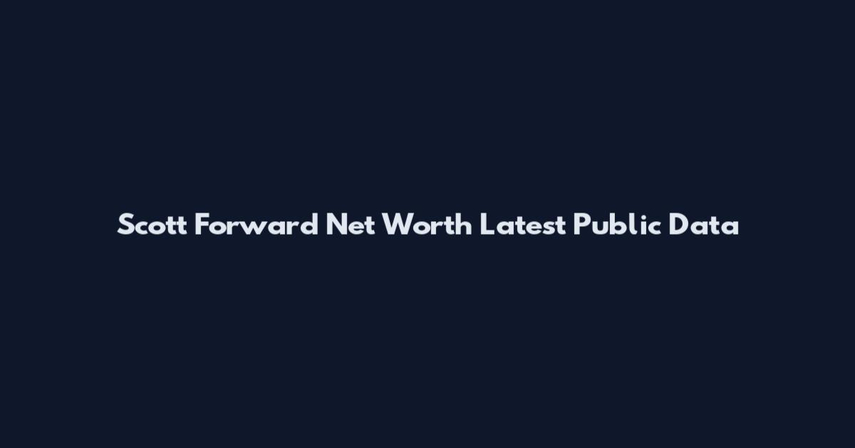 Scott Forward Net Worth Latest Public Data