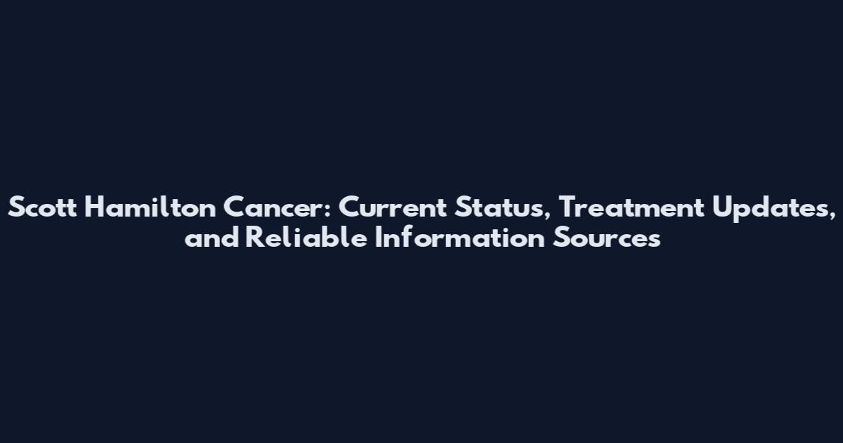 Scott Hamilton Cancer: Current Status, Treatment Updates, and Reliable Information Sources