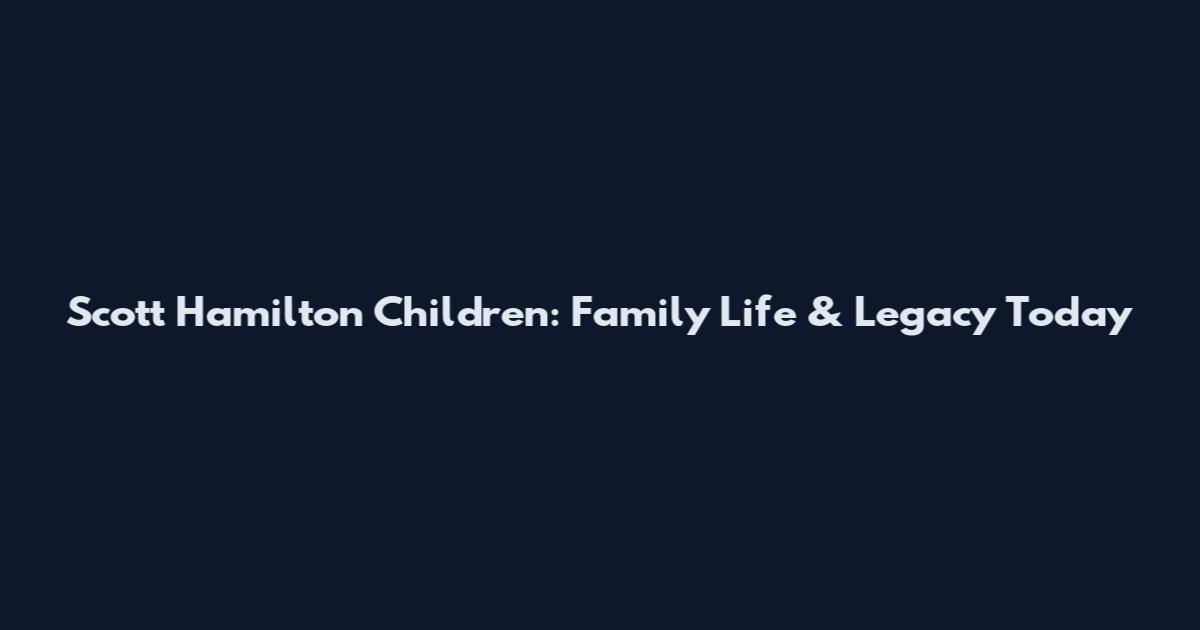 Scott Hamilton Children: Family Life & Legacy Today