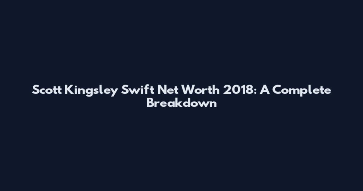 Scott Kingsley Swift Net Worth 2018: A Complete Breakdown