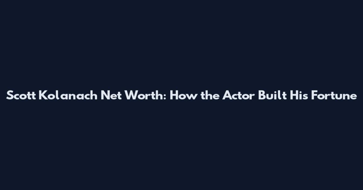 Scott Kolanach Net Worth: How the Actor Built His Fortune