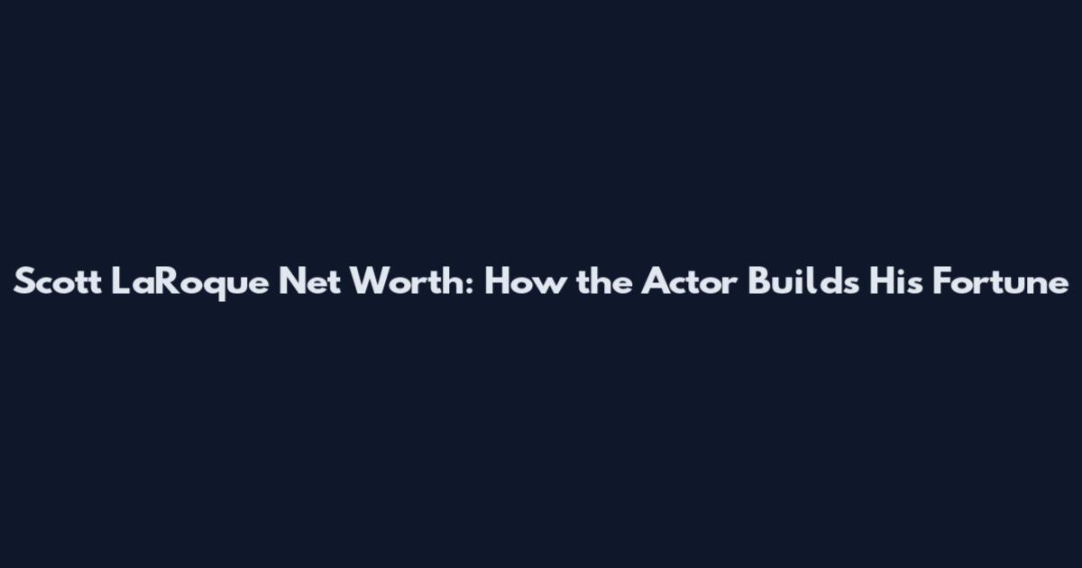 Scott LaRoque Net Worth: How the Actor Builds His Fortune