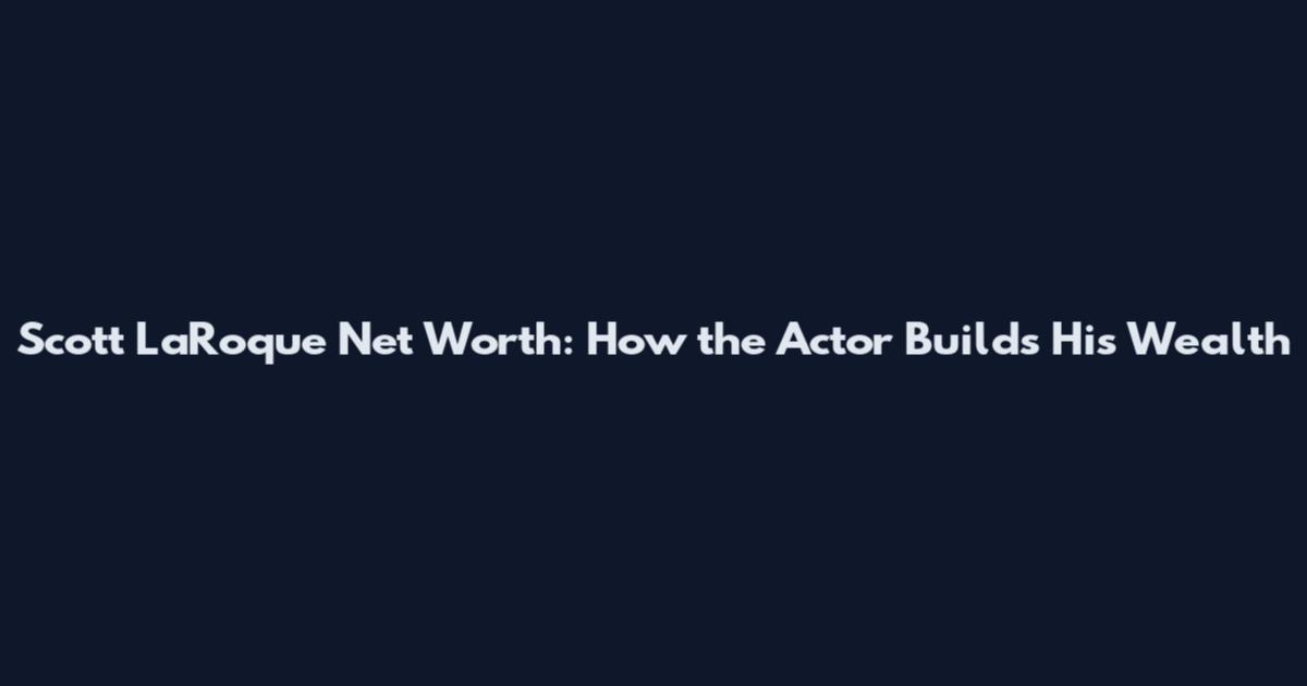 Scott LaRoque Net Worth: How the Actor Builds His Wealth