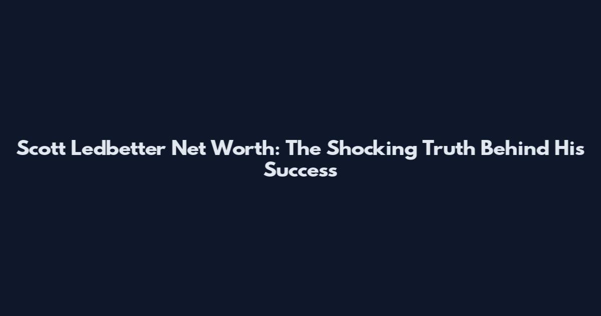 Scott Ledbetter Net Worth: The Shocking Truth Behind His Success