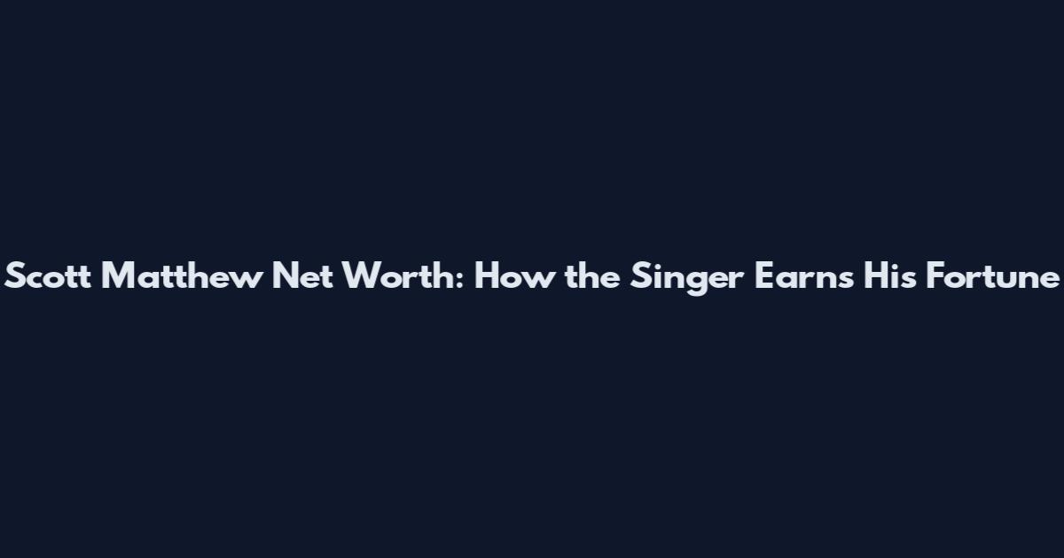 Scott Matthew Net Worth: How the Singer Earns His Fortune