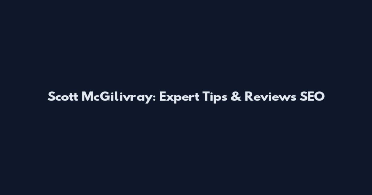 Scott McGilivray: Expert Tips & Reviews SEO