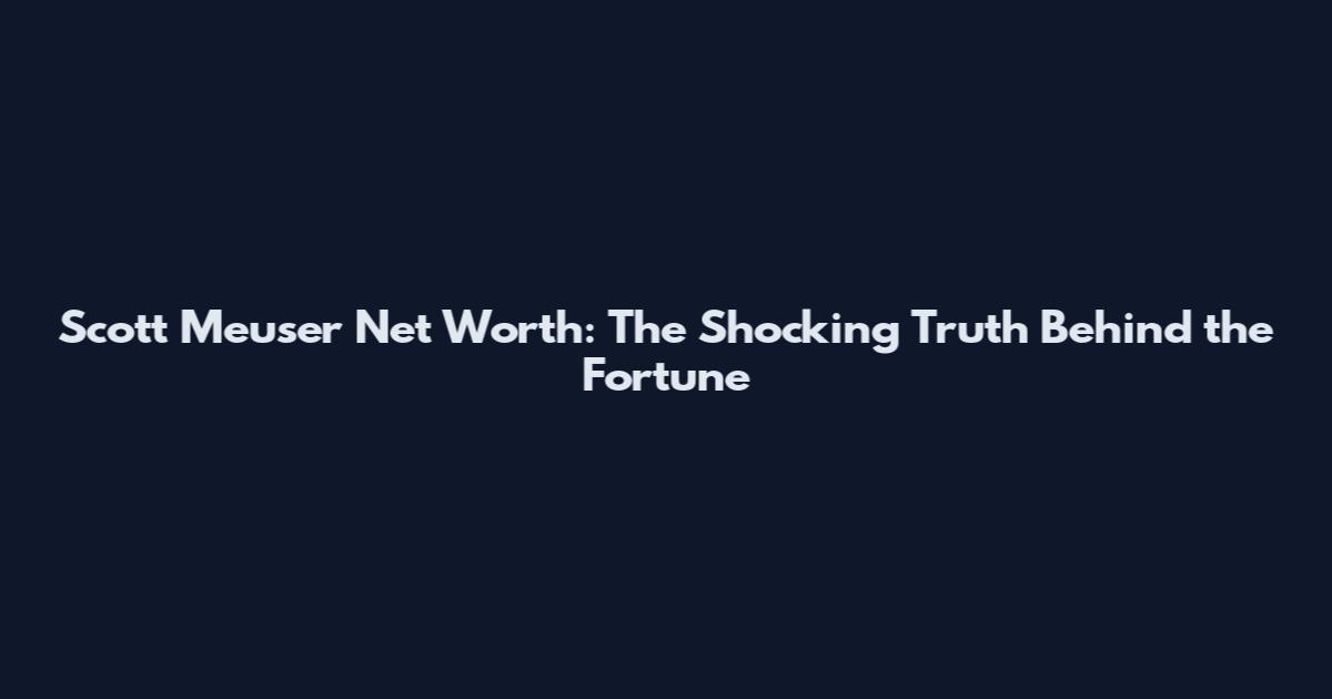 Scott Meuser Net Worth: The Shocking Truth Behind the Fortune