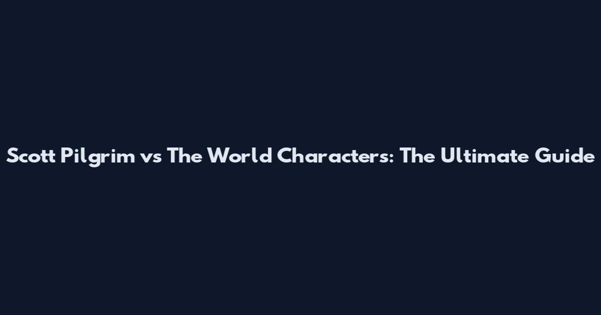Scott Pilgrim vs The World Characters: The Ultimate Guide