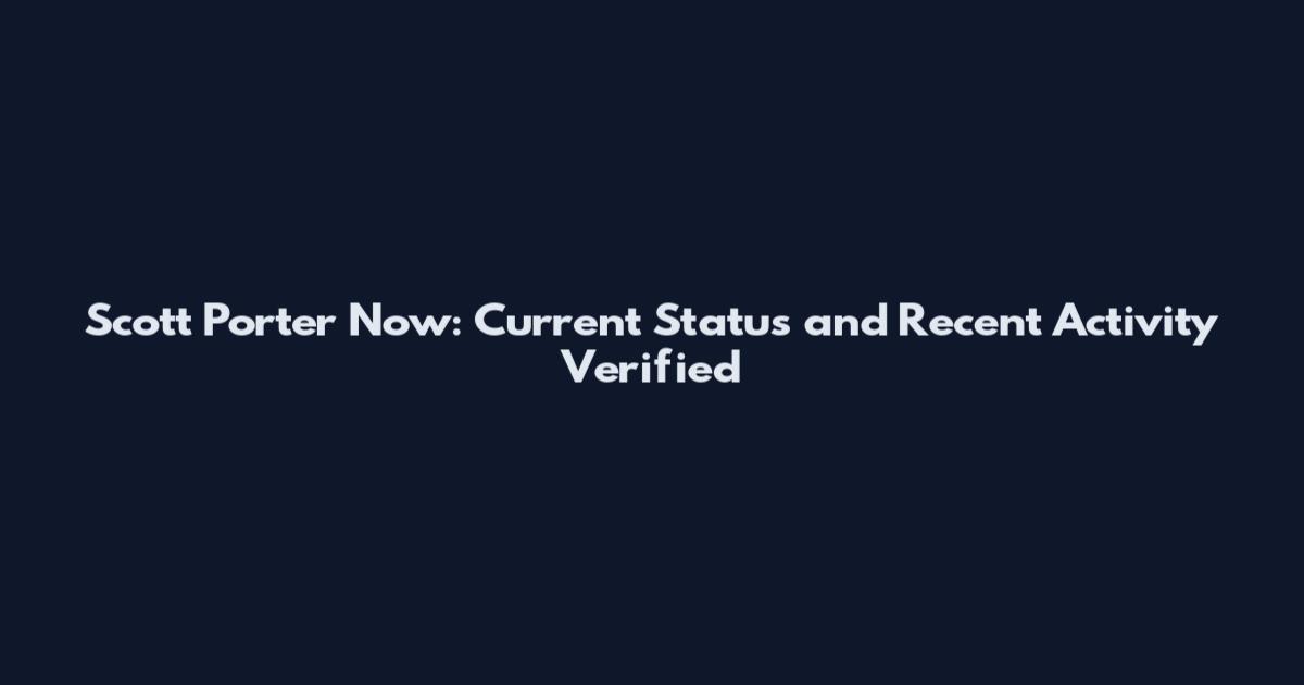Scott Porter Now: Current Status and Recent Activity Verified