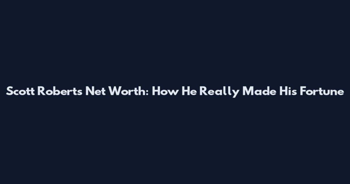 Scott Roberts Net Worth: How He Really Made His Fortune