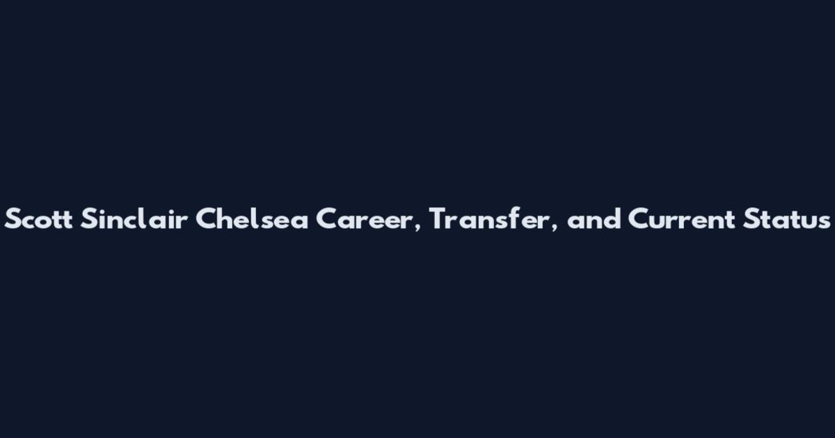 Scott Sinclair Chelsea Career, Transfer, and Current Status