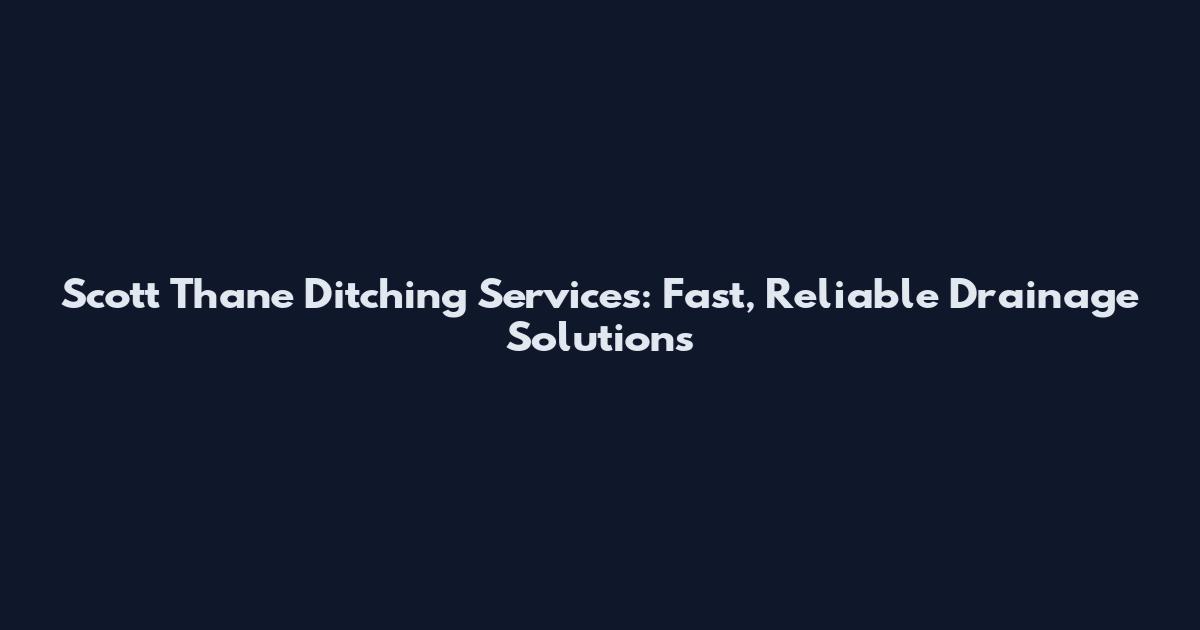 Scott Thane Ditching Services: Fast, Reliable Drainage Solutions