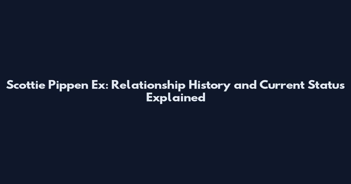 Scottie Pippen Ex: Relationship History and Current Status Explained