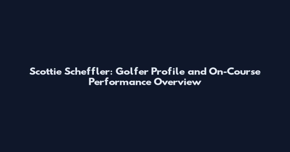Scottie Scheffler: Golfer Profile and On-Course Performance Overview