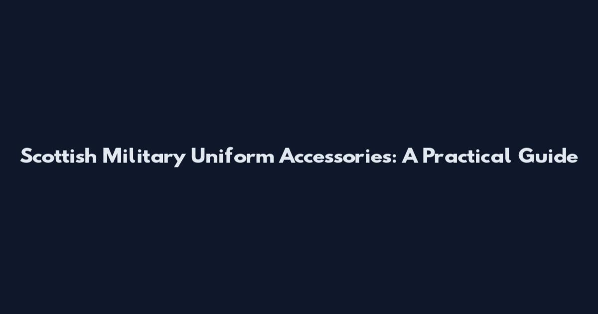 Scottish Military Uniform Accessories: A Practical Guide
