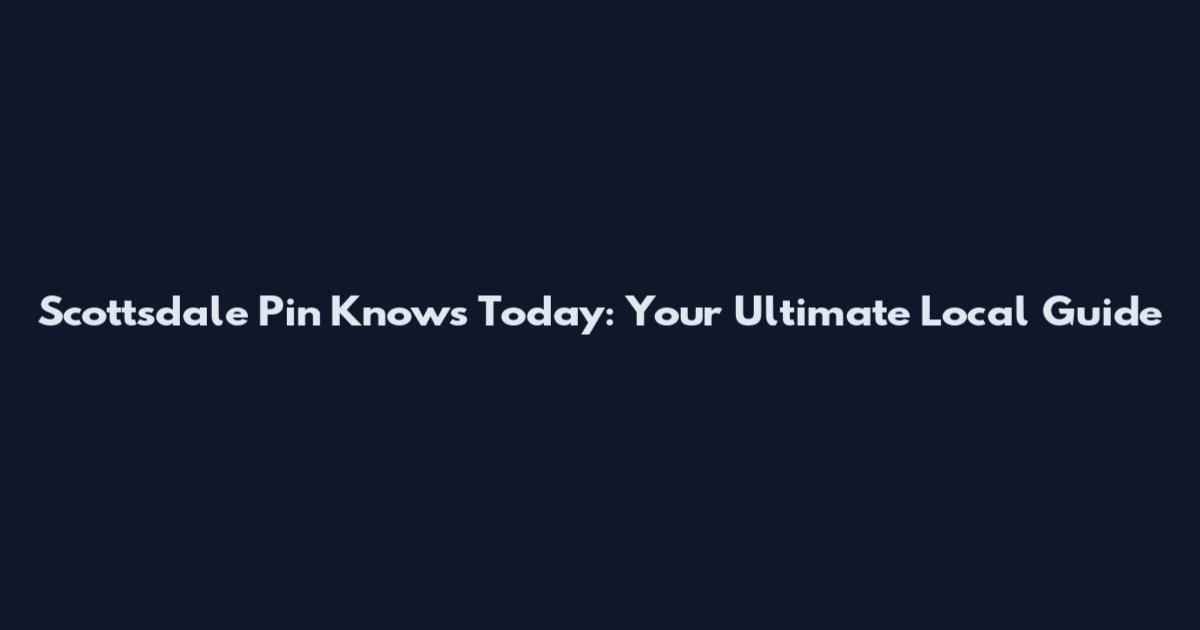 Scottsdale Pin Knows Today: Your Ultimate Local Guide