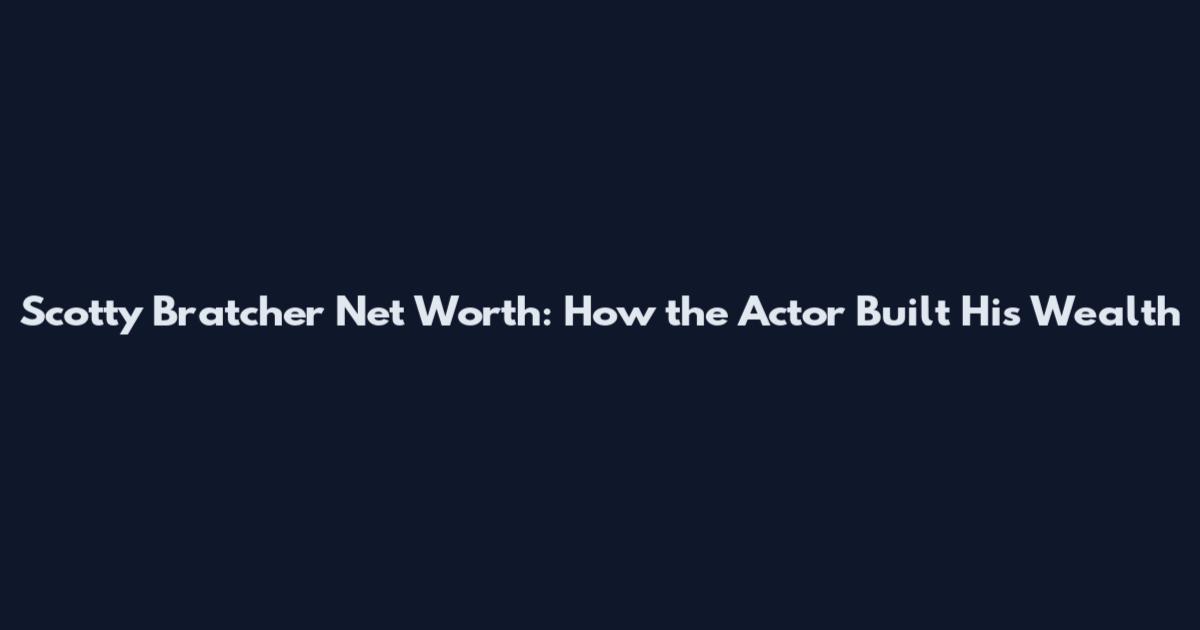 Scotty Bratcher Net Worth: How the Actor Built His Wealth