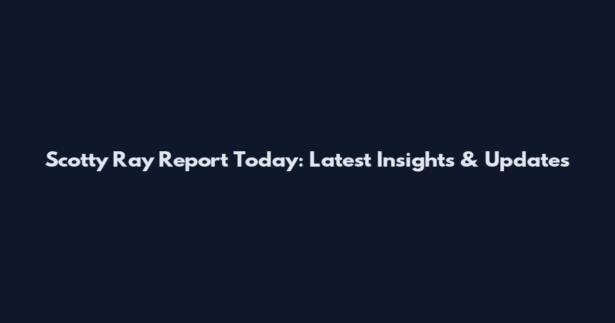 Scotty Ray Report Today: Latest Insights & Updates