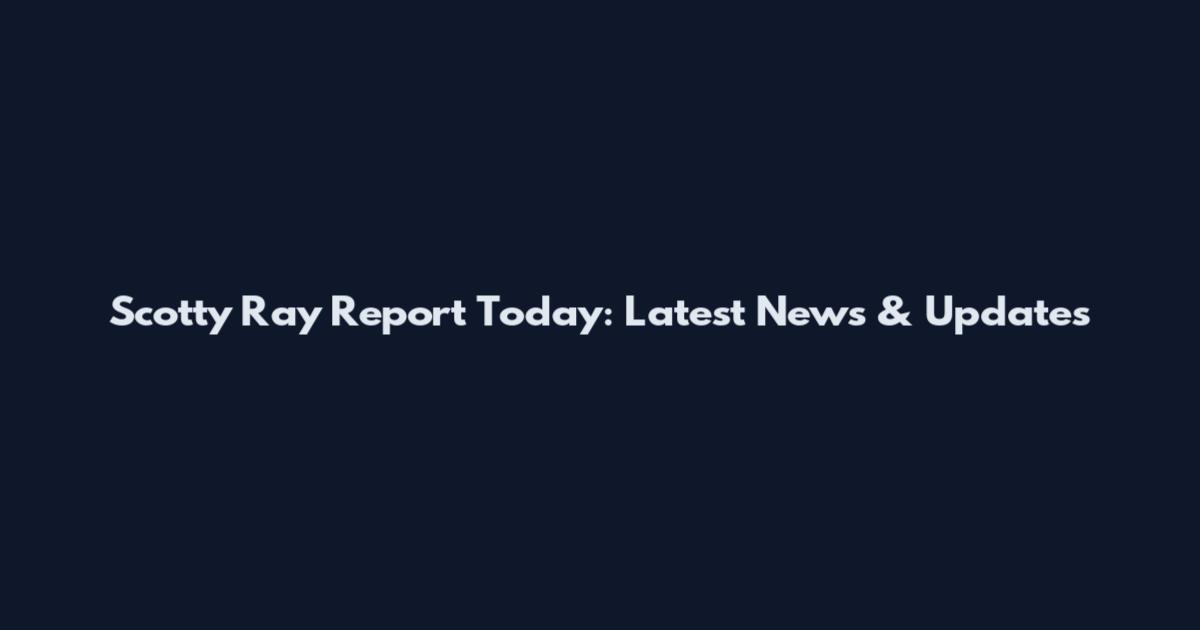 Scotty Ray Report Today: Latest News & Updates