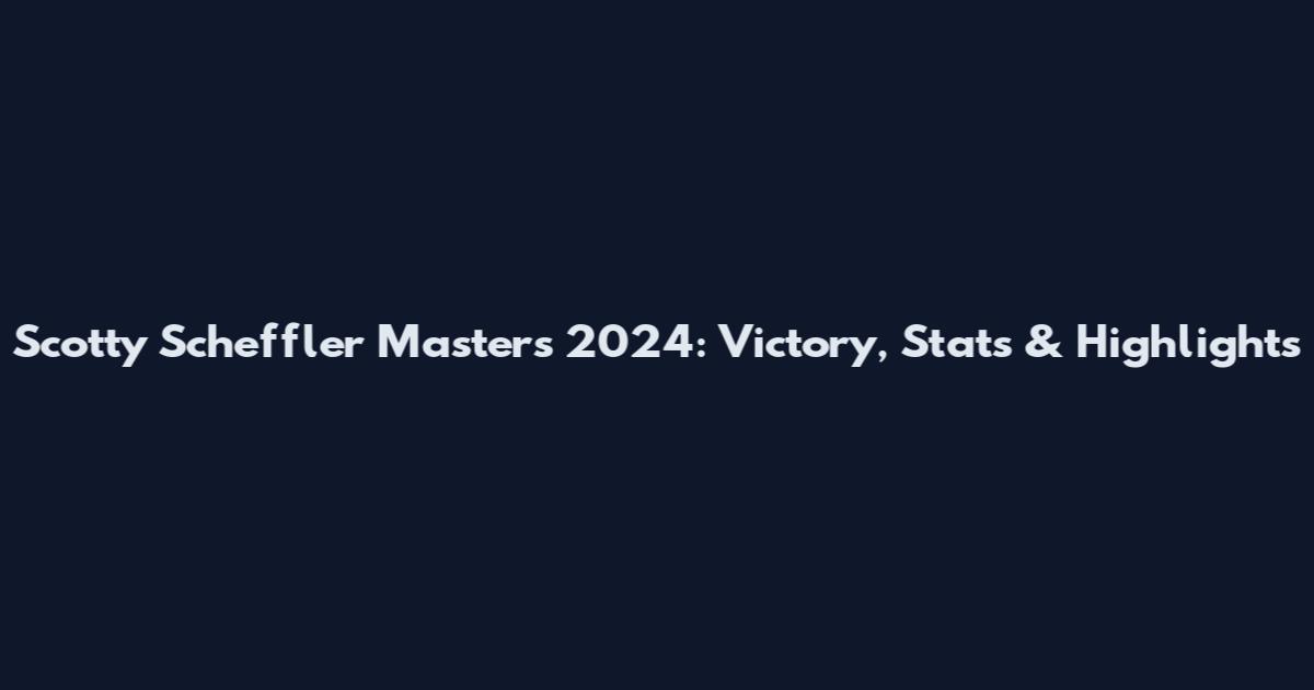 Scotty Scheffler Masters 2024: Victory, Stats & Highlights