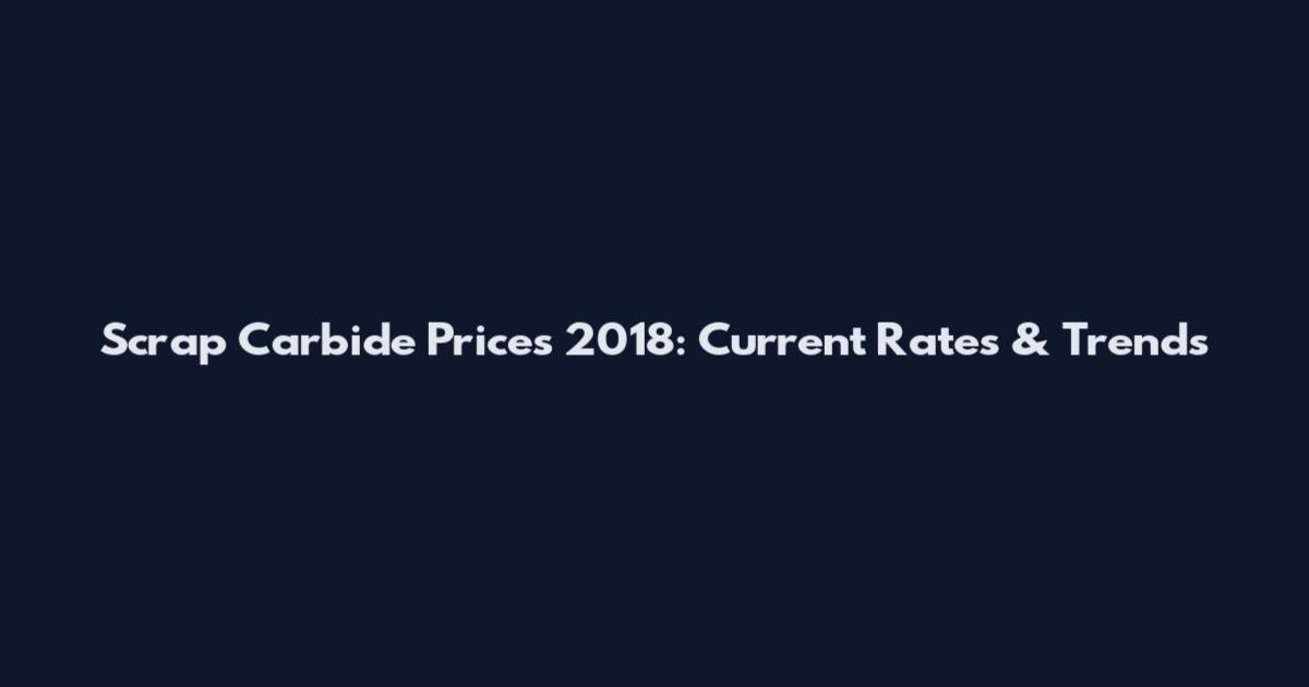 Scrap Carbide Prices 2018: Current Rates & Trends