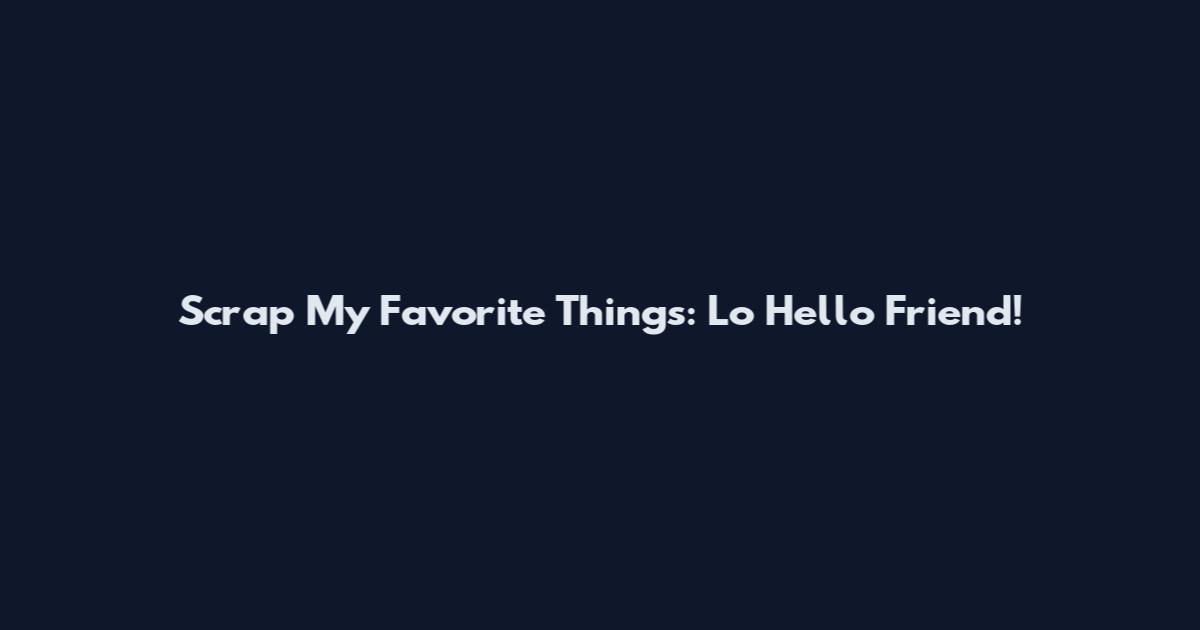 Scrap My Favorite Things: Lo Hello Friend!