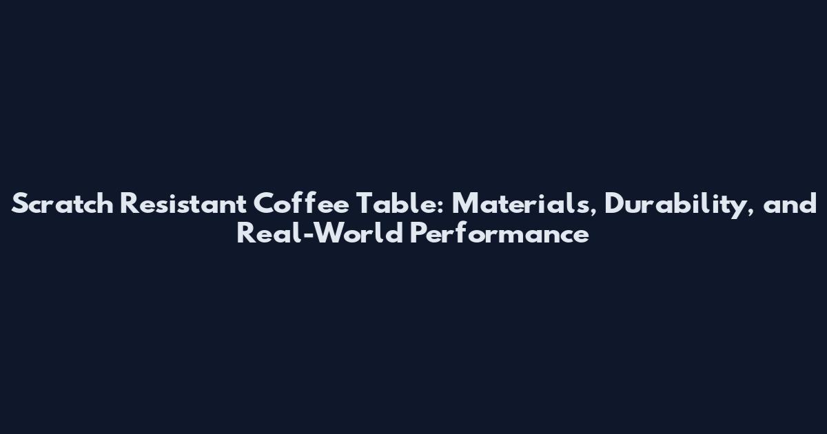 Scratch Resistant Coffee Table: Materials, Durability, and Real-World Performance