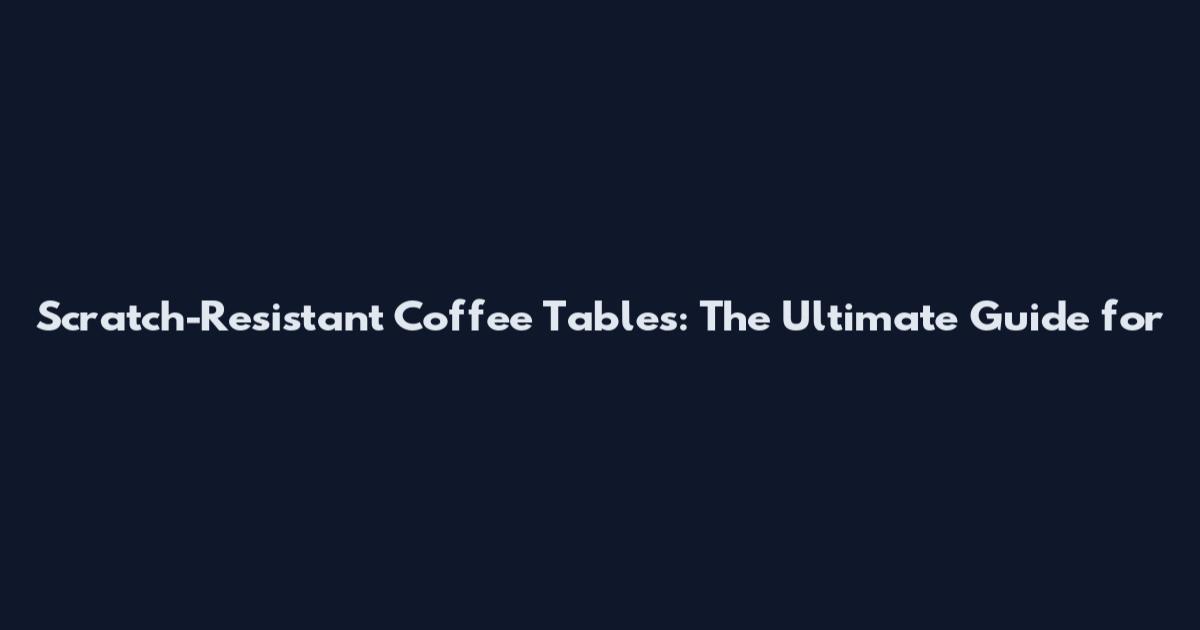 Scratch-Resistant Coffee Tables: The Ultimate Guide for