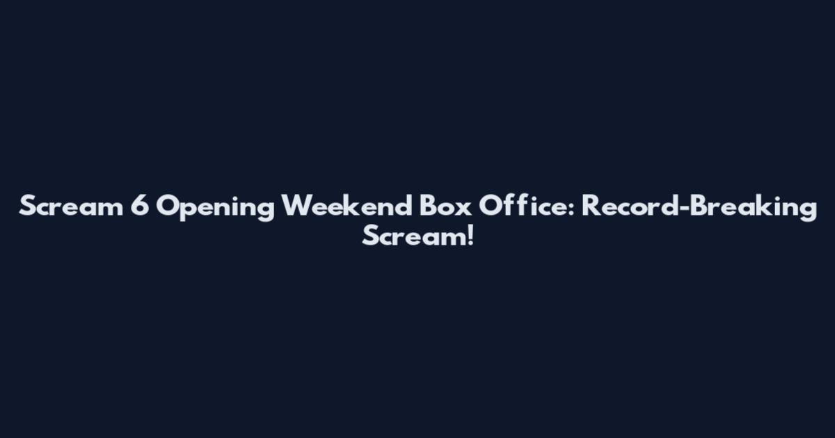 Scream 6 Opening Weekend Box Office: Record-Breaking Scream!