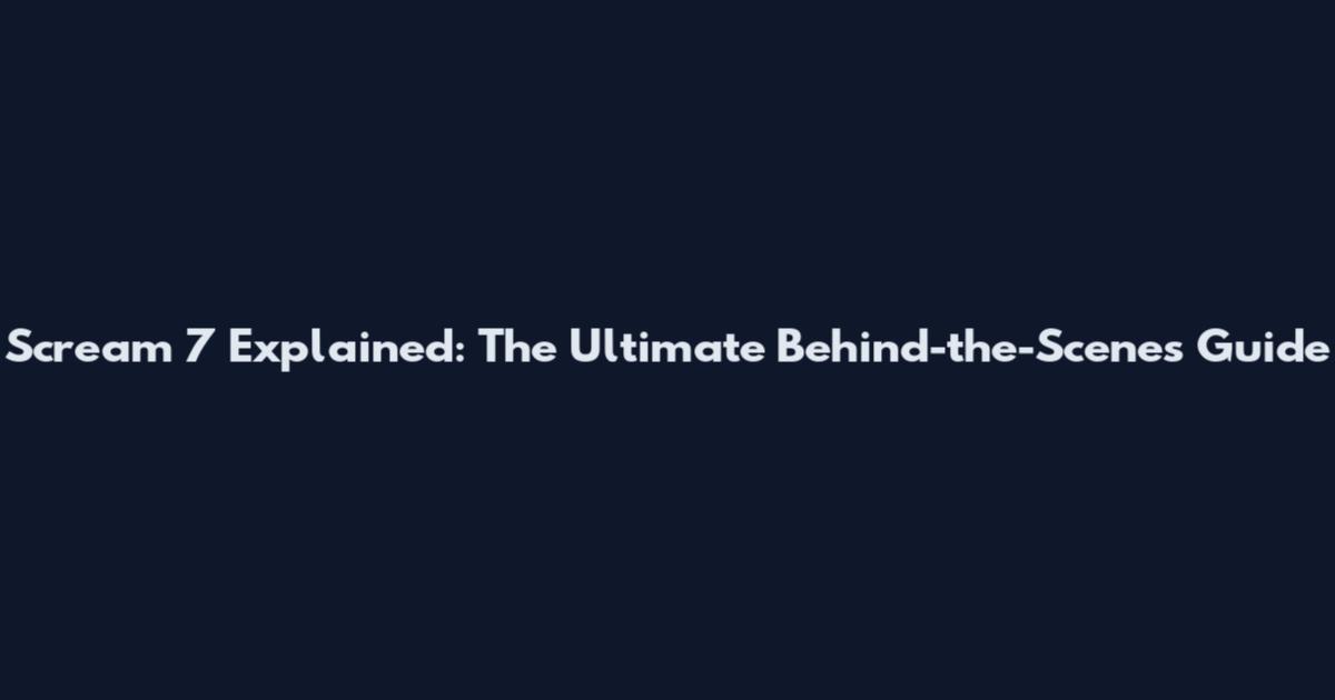 Scream 7 Explained: The Ultimate Behind-the-Scenes Guide