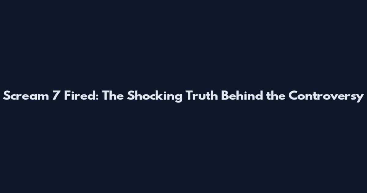 Scream 7 Fired: The Shocking Truth Behind the Controversy