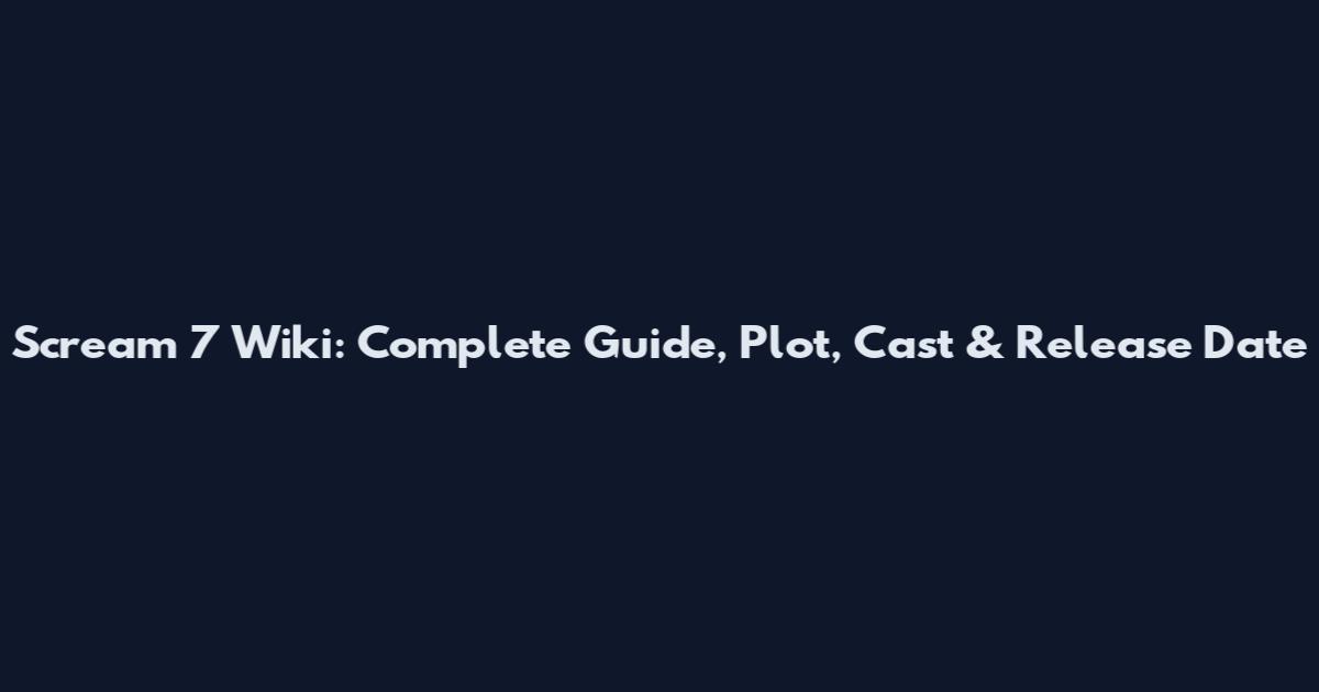 Scream 7 Wiki: Complete Guide, Plot, Cast & Release Date