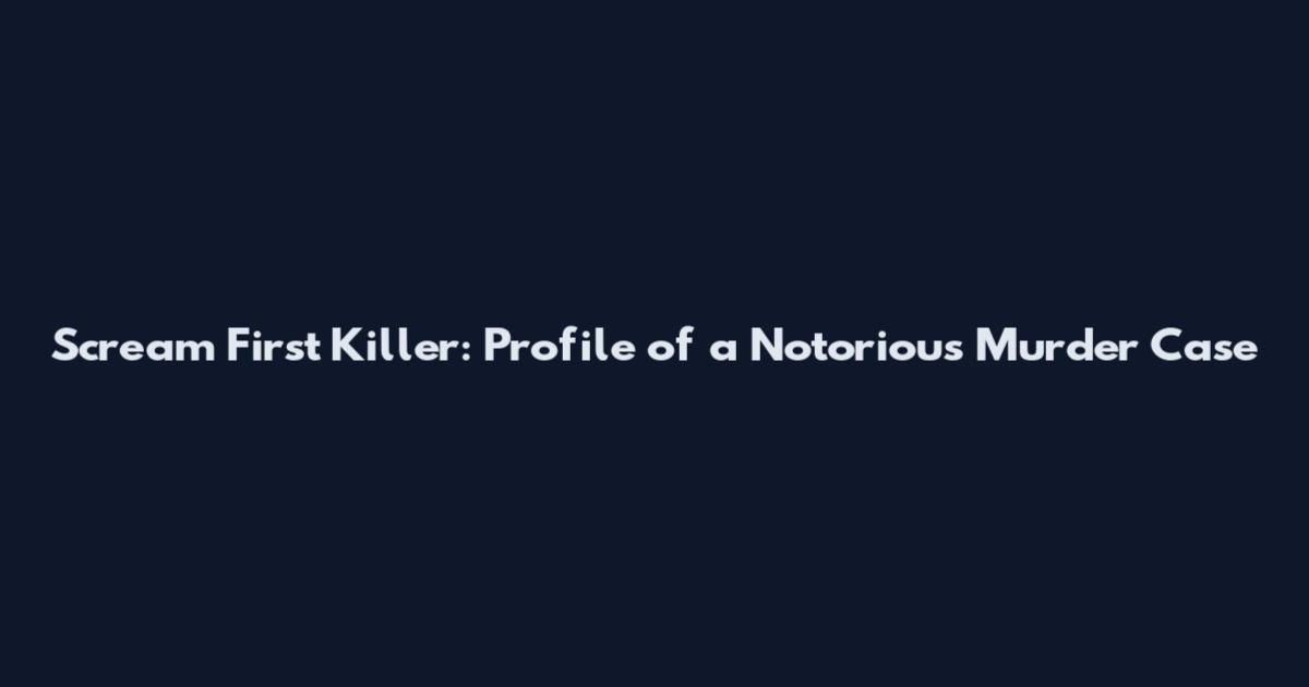 Scream First Killer: Profile of a Notorious Murder Case