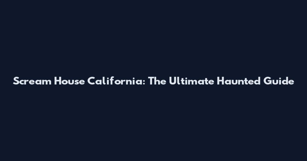 Scream House California: The Ultimate Haunted Guide