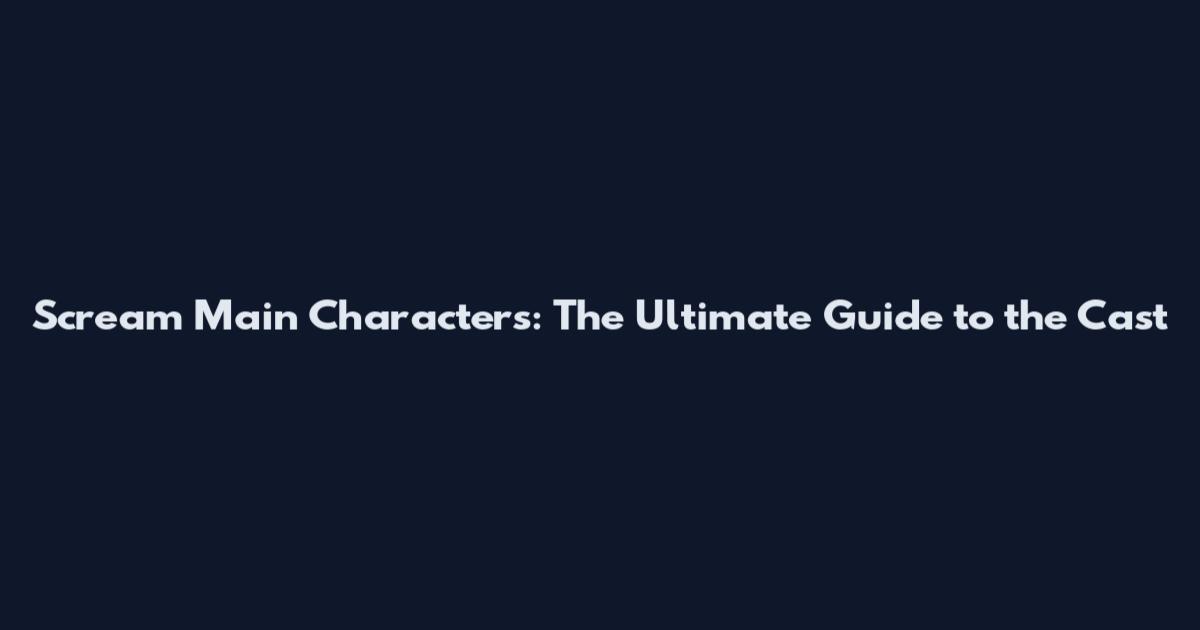 Scream Main Characters: The Ultimate Guide to the Cast