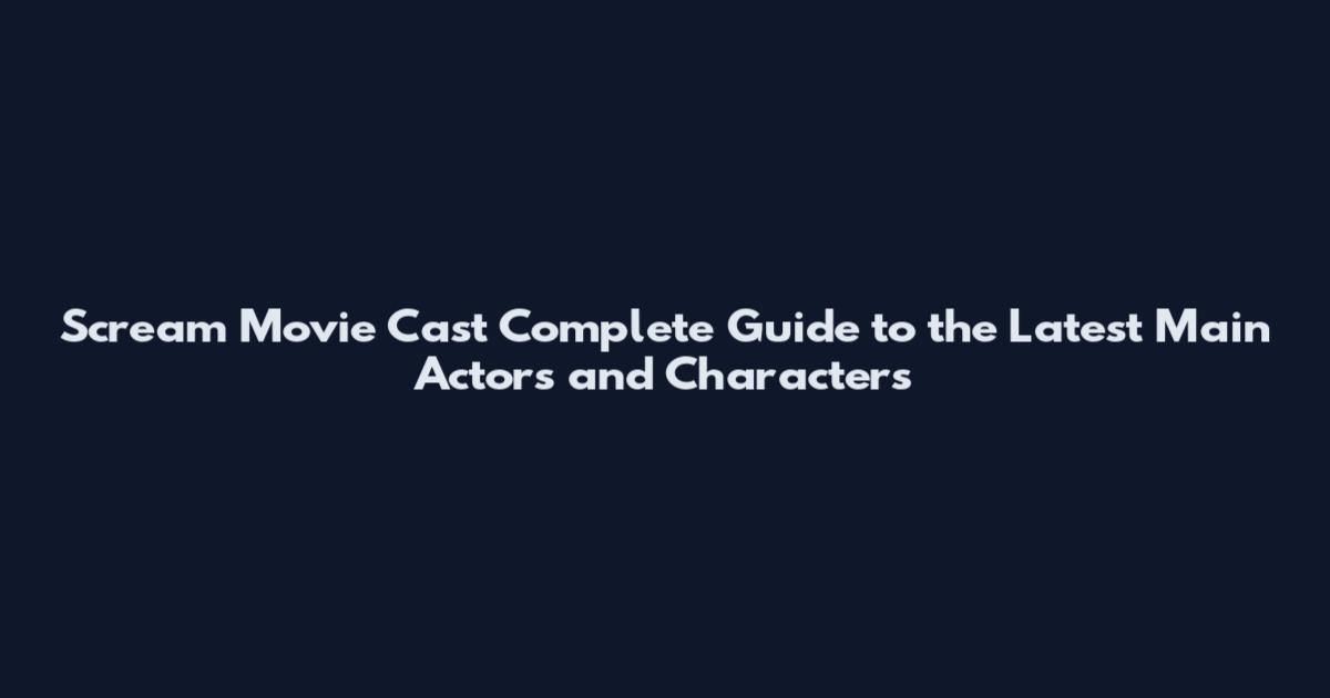 Scream Movie Cast Complete Guide to the Latest Main Actors and Characters