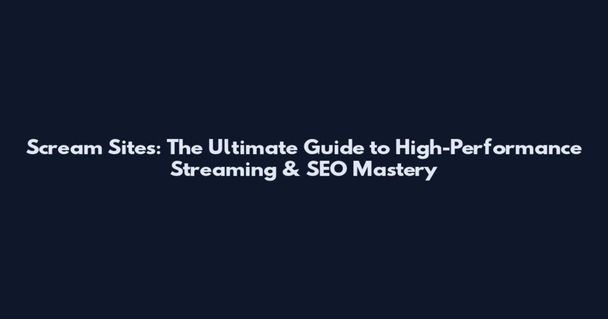 Scream Sites: The Ultimate Guide to High-Performance Streaming & SEO Mastery